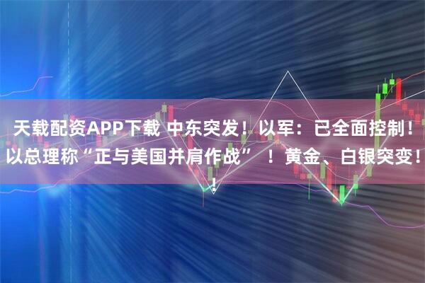 天载配资APP下载 中东突发！以军：已全面控制！以总理称“正与美国并肩作战”  ！黄金、白银突变！
