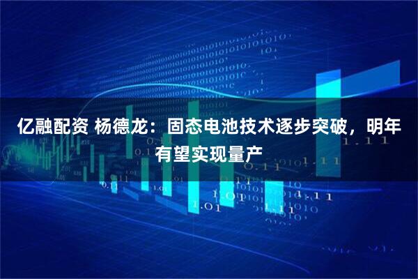 亿融配资 杨德龙：固态电池技术逐步突破，明年有望实现量产