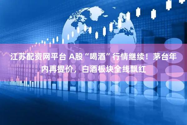 江苏配资网平台 A股“喝酒”行情继续!茅台年内再提价,白酒板块全线飘红
