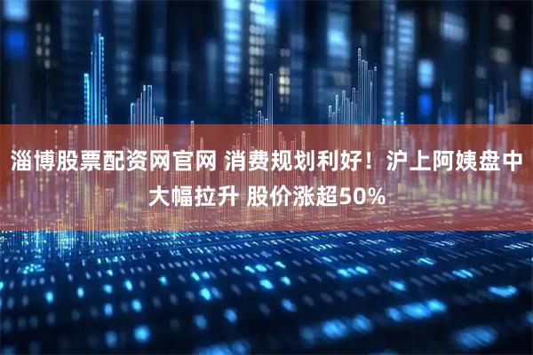 淄博股票配资网官网 消费规划利好!沪上阿姨盘中大幅拉升 股价涨超50%