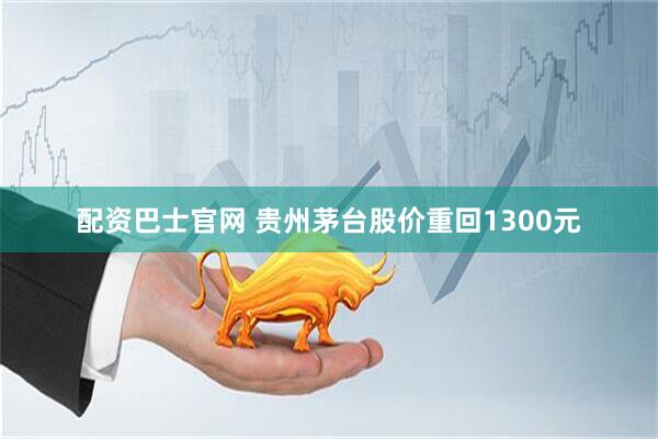 配资巴士官网 贵州茅台股价重回1300元
