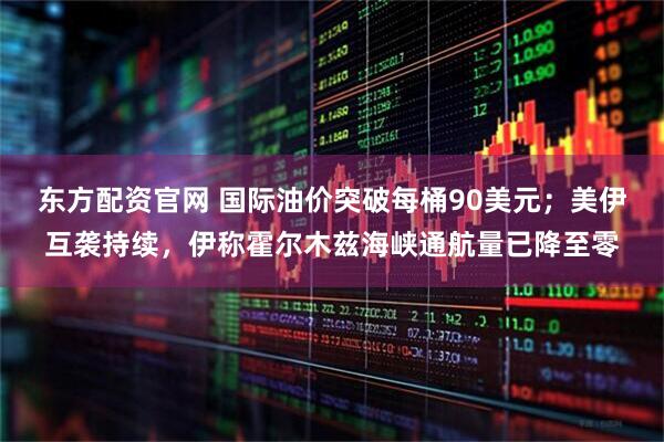 东方配资官网 国际油价突破每桶90美元;美伊互袭持续,伊称霍尔木兹海峡通航量已降至零