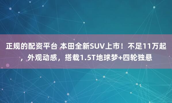 正规的配资平台 本田全新SUV上市!不足11万起,外观动感,搭载1.5T地球梦+四轮独悬