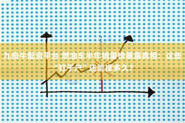 九投牛配资平台 燃油车半年销量榜暴露真相：这些“钉子户”还能撑多久？