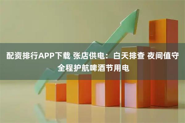 配资排行APP下载 张店供电：白天排查 夜间值守 全程护航啤酒节用电