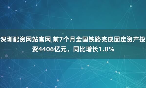 深圳配资网站官网 前7个月全国铁路完成固定资产投资4406亿元，同比增长1.8％