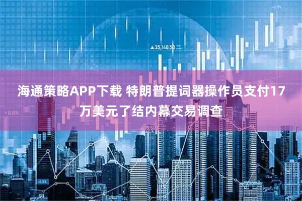 海通策略APP下载 特朗普提词器操作员支付17万美元了结内幕交易调查