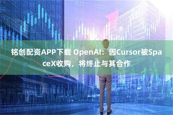 铭创配资APP下载 OpenAI：因Cursor被SpaceX收购，将终止与其合作