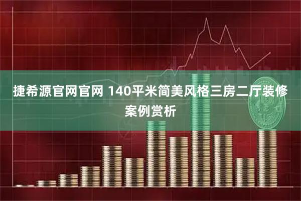 捷希源官网官网 140平米简美风格三房二厅装修案例赏析