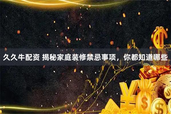 久久牛配资 揭秘家庭装修禁忌事项，你都知道哪些