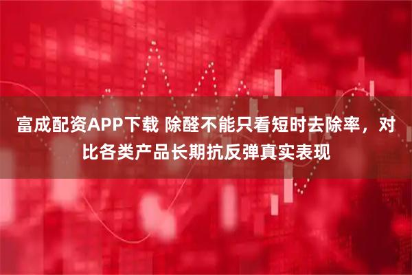 富成配资APP下载 除醛不能只看短时去除率，对比各类产品长期抗反弹真实表现
