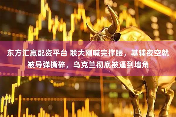 东方汇赢配资平台 联大刚喊完撑腰，基辅夜空就被导弹撕碎，乌克兰彻底被逼到墙角