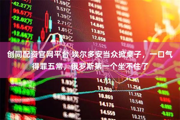 创同配资官网平台 埃尔多安当众掀桌子，一口气得罪五常，俄罗斯第一个坐不住了